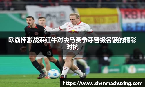 欧霸杯激战莱红牛对决马赛争夺晋级名额的精彩对抗