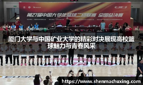 厦门大学与中国矿业大学的精彩对决展现高校篮球魅力与青春风采