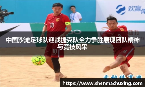 中国沙滩足球队迎战捷克队全力争胜展现团队精神与竞技风采