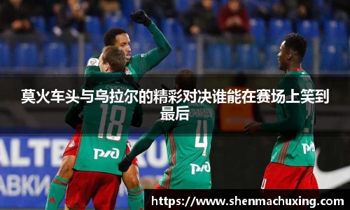 莫火车头与乌拉尔的精彩对决谁能在赛场上笑到最后